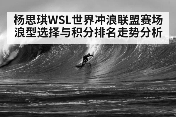 杨思琪WSL世界冲浪联盟赛场浪型选择与积分排名走势分析
